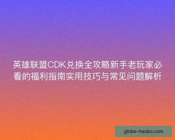 英雄联盟CDK兑换全攻略新手老玩家必看的福利指南实用技巧与常见问题解析 英雄联盟CDK兑换全攻略新手老玩家必看的福利指南实用技巧与常见问题解析