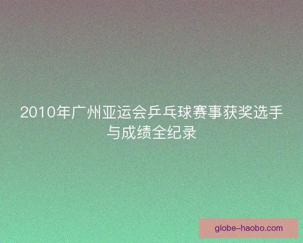 2010年广州亚运会乒乓球赛事获奖选手与成绩全纪录