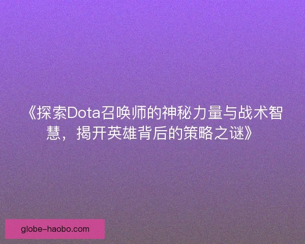 《探索Dota召唤师的神秘力量与战术智慧，揭开英雄背后的策略之谜》