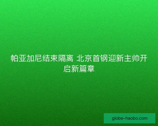 帕亚加尼结束隔离 北京首钢迎新主帅开启新篇章