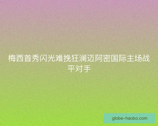 梅西首秀闪光难挽狂澜迈阿密国际主场战平对手