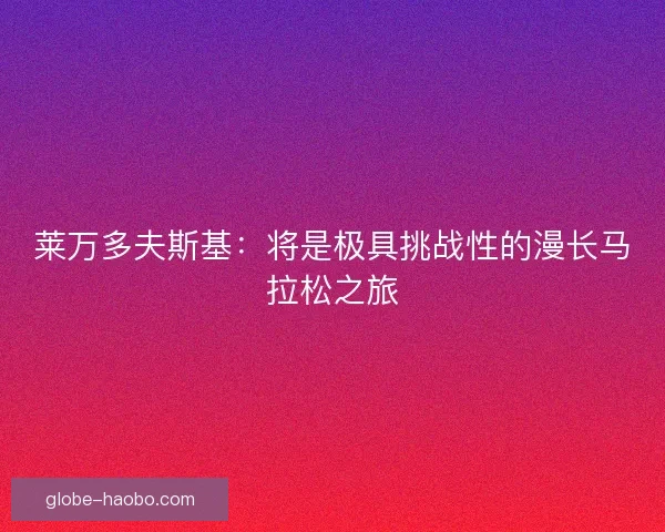 莱万多夫斯基：将是极具挑战性的漫长马拉松之旅