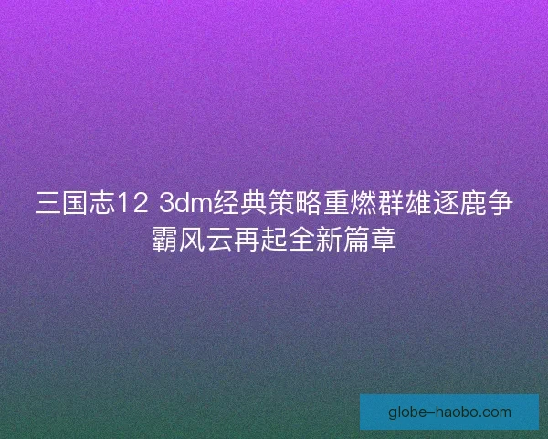 三国志12 3dm经典策略重燃群雄逐鹿争霸风云再起全新篇章 三国志12 3dm经典策略重燃群雄逐鹿争霸风云再起全新篇章