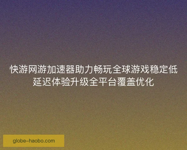 快游网游加速器助力畅玩全球游戏稳定低延迟体验升级全平台覆盖优化