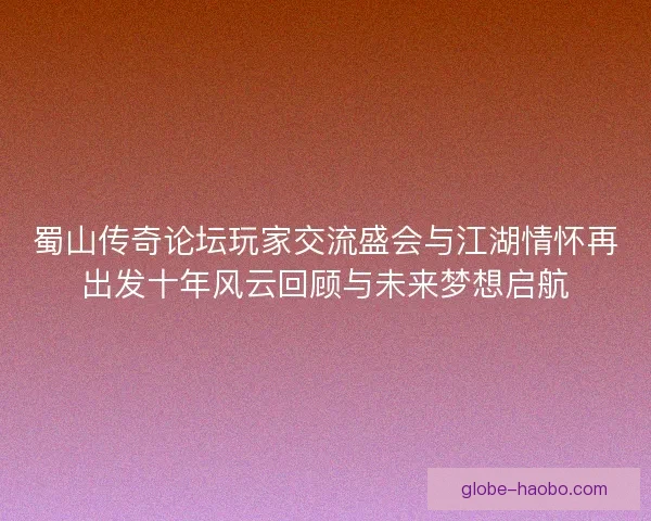 蜀山传奇论坛玩家交流盛会与江湖情怀再出发十年风云回顾与未来梦想启航