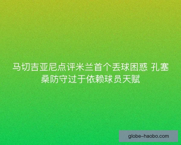 马切吉亚尼点评米兰首个丢球困惑 孔塞桑防守过于依赖球员天赋