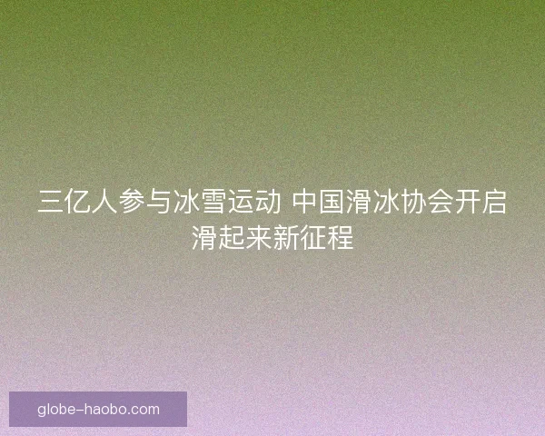 三亿人参与冰雪运动 中国滑冰协会开启滑起来新征程 三亿人参与冰雪运动 中国滑冰协会开启滑起来新征程