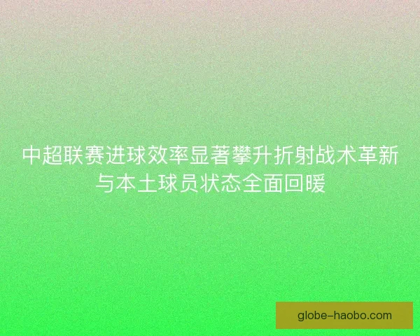 中超联赛进球效率显著攀升折射战术革新与本土球员状态全面回暖