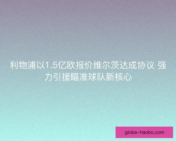 利物浦以1.5亿欧报价维尔茨达成协议 强力引援瞄准球队新核心