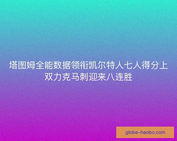 塔图姆全能数据领衔凯尔特人七人得分上双力克马刺迎来八连胜