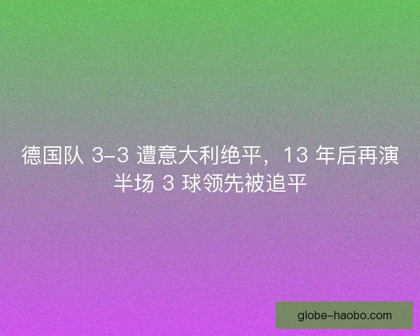 德国队 3-3 遭意大利绝平，13 年后再演半场 3 球领先被追平