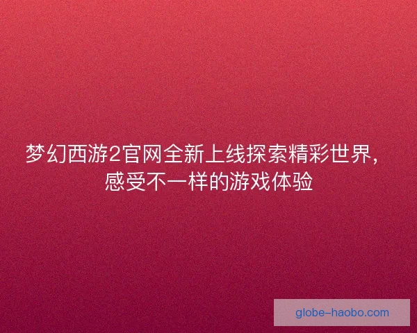 梦幻西游2官网全新上线探索精彩世界,感受不一样的游戏体验 梦幻西游2官网全新上线探索精彩世界,感受不一样的游戏体验
