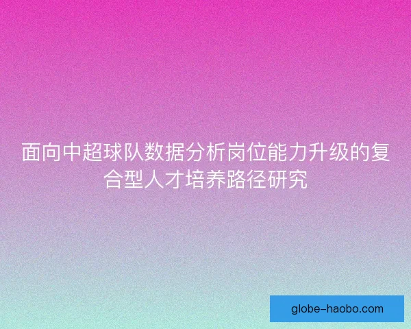 面向中超球队数据分析岗位能力升级的复合型人才培养路径研究