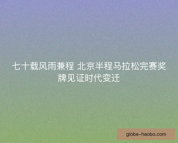 七十载风雨兼程 北京半程马拉松完赛奖牌见证时代变迁