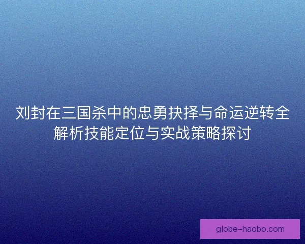 刘封在三国杀中的忠勇抉择与命运逆转全解析技能定位与实战策略探讨 刘封在三国杀中的忠勇抉择与命运逆转全解析技能定位与实战策略探讨