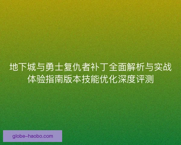 地下城与勇士复仇者补丁全面解析与实战体验指南版本技能优化深度评测 地下城与勇士复仇者补丁全面解析与实战体验指南版本技能优化深度评测