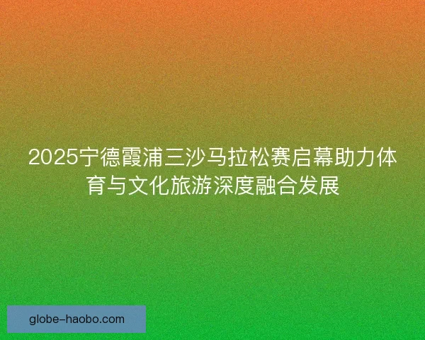 2025宁德霞浦三沙马拉松赛启幕助力体育与文化旅游深度融合发展
