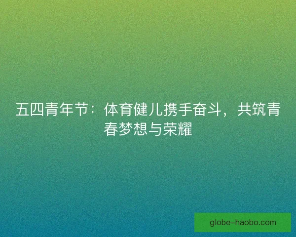 五四青年节：体育健儿携手奋斗，共筑青春梦想与荣耀
