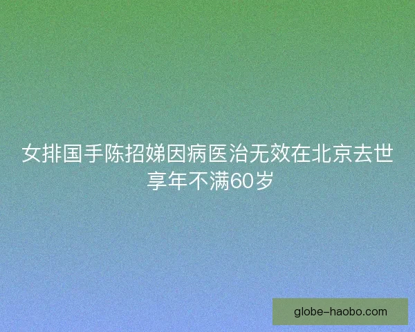 女排国手陈招娣因病医治无效在北京去世 享年不满60岁