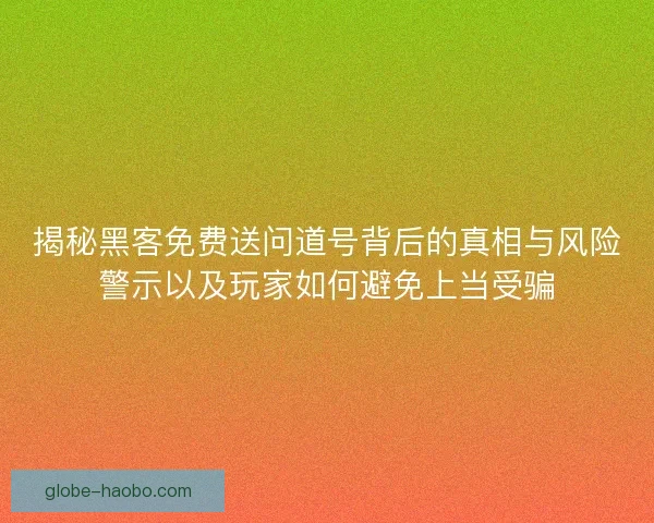揭秘黑客免费送问道号背后的真相与风险警示以及玩家如何避免上当受骗